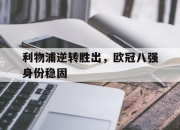 九游网页官网-利物浦逆转胜出，欧冠八强身份稳固的简单介绍